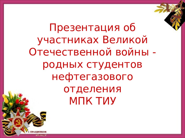 Презентация об участниках Великой Отечественной войны - родных студентов нефтегазового отделения МПК ТИУ 