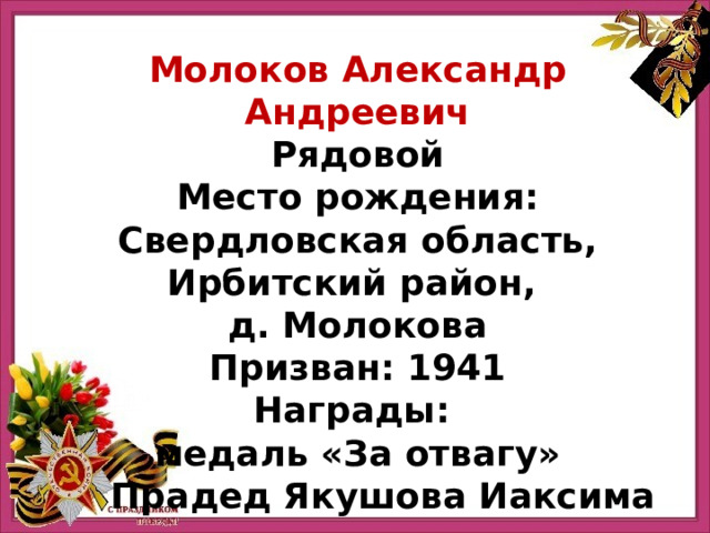 Молоков Александр Андреевич Рядовой Место рождения: Свердловская область, Ирбитский район, д. Молокова Призван: 1941 Награды: медаль «За отвагу» Прадед Якушова Иаксима 