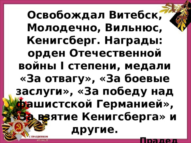 Освобождал Витебск, Молодечно, Вильнюс, Кенигсберг. Награды: орден Отечественной войны I степени, медали «За отвагу», «За боевые заслуги», «За победу над фашистской Германией», «За взятие Кенигсберга» и другие. Прадед Никонова Богдана 