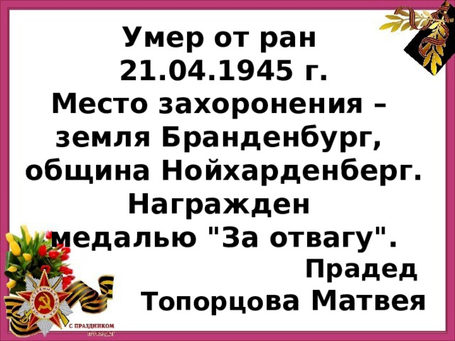 Умер от ран 21.04.1945 г. Место захоронения – земля Бранденбург, община Нойхарденберг. Награжден медалью 