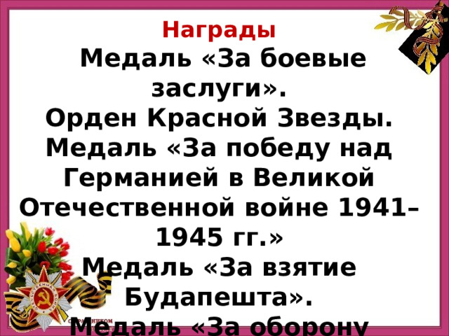 Награды   Медаль «За боевые заслуги».  Орден Красной Звезды.  Медаль «За победу над Германией в Великой Отечественной войне 1941–1945 гг.»  Медаль «За взятие Будапешта».  Медаль «За оборону Москвы». Прадед Черебаева Данилы 