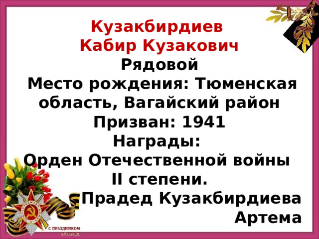 Кузакбирдиев Кабир Кузакович Рядовой  Место рождения: Тюменская область, Вагайский район Призван: 1941 Награды: Орден Отечественной войны II степени. Прадед Кузакбирдиева Артема 