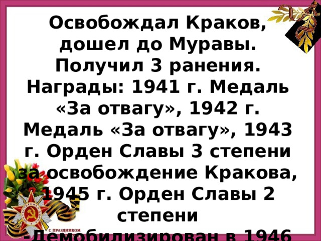 Освобождал Краков, дошел до Муравы. Получил 3 ранения. Награды: 1941 г. Медаль «За отвагу», 1942 г. Медаль «За отвагу», 1943 г. Орден Славы 3 степени за освобождение Кракова, 1945 г. Орден Славы 2 степени -Демобилизирован в 1946 г. Прадед Сергея Яргина 
