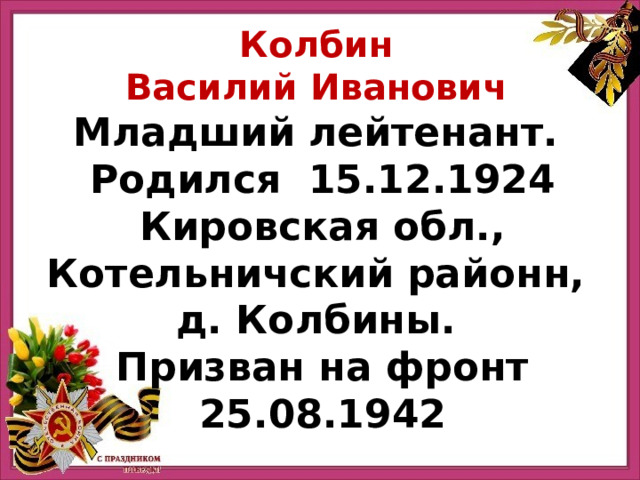 Колбин Василий Иванович Младший лейтенант.   Родился  15.12.1924 Кировская обл., Котельничский районн, д. Колбины. Призван на фронт 25.08.1942  