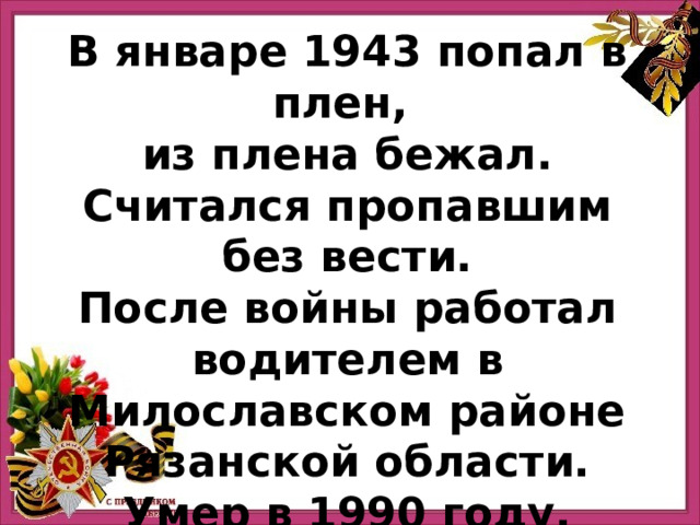 В январе 1943 попал в плен, из плена бежал. Считался пропавшим без вести. После войны работал водителем в Милославском районе Рязанской области. Умер в 1990 году. Прадед Евгения Евстропова 