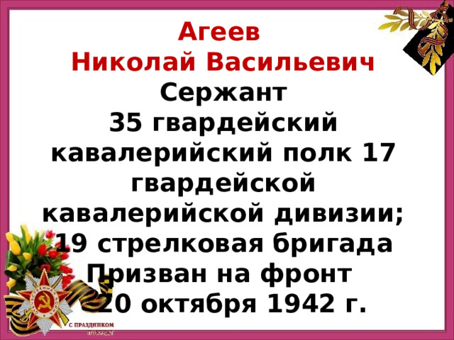 Агеев Николай Васильевич Сержант 35 гвардейский кавалерийский полк 17 гвардейской кавалерийской дивизии; 19 стрелковая бригада Призван на фронт   20 октября 1942 г. 