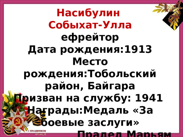 Насибулин Собыхат-Улла ефрейтор Дата рождения:1913 Место рождения:Тобольский район, Байгара Призван на службу: 1941 Награды:Медаль «За боевые заслуги» Прадед Марьям Насибулли ной 