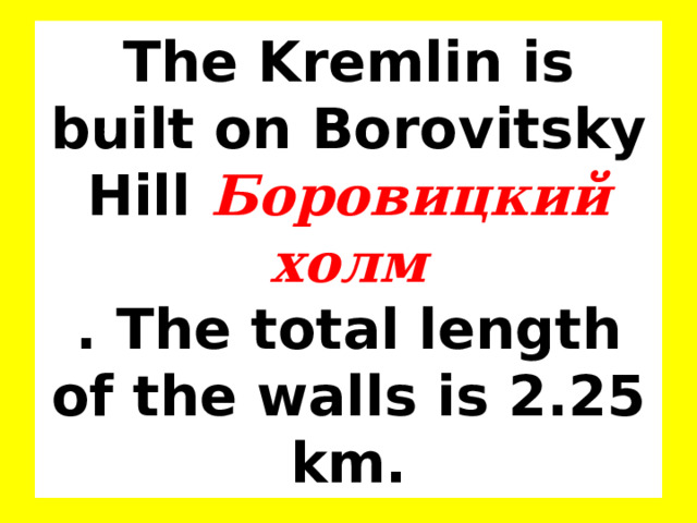 The Kremlin is built on Borovitsky Hill Боровицкий холм  . The total length of the walls is 2.25 km. 
