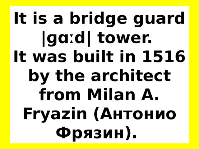 It is a bridge guard |ɡɑːd| tower.  It was built in 1516 by the architect from Milan A. Fryazin (Антонио  Фрязин). 