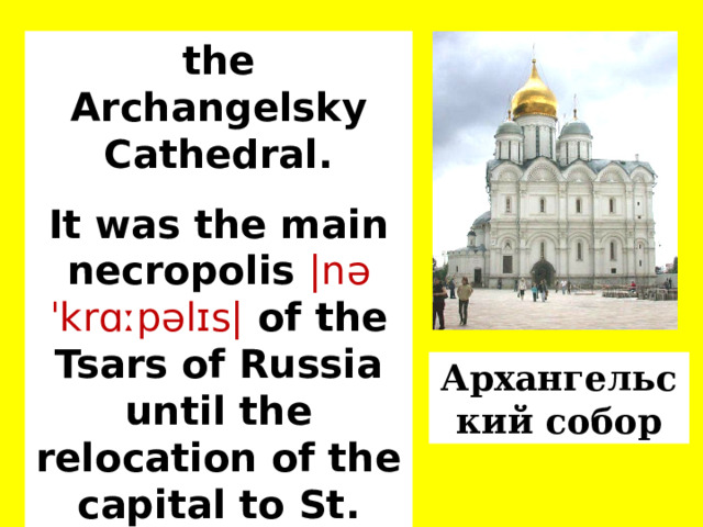 the Archangelsky Cathedral. It was the main necropolis |nəˈkrɑːpəlɪs|  of the Tsars of Russia until the relocation of the capital to St. Petersburg.  Архангельский собор  