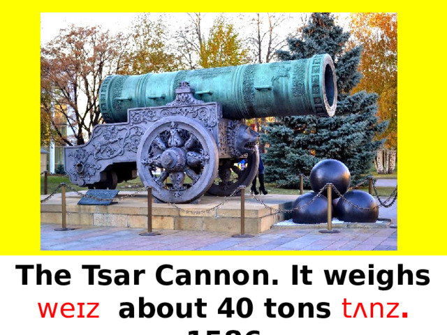 The Tsar Cannon. It weighs weɪz  about 40 tons tʌnz . 1586  