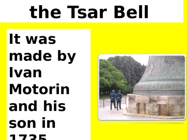 the Tsar Bell  It was made by Ivan Motorin and his son in 1735. 