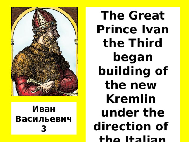 The Great Prince Ivan the Third began building of the new Kremlin under the direction of the Italian architects . Иван Васильевич 3  