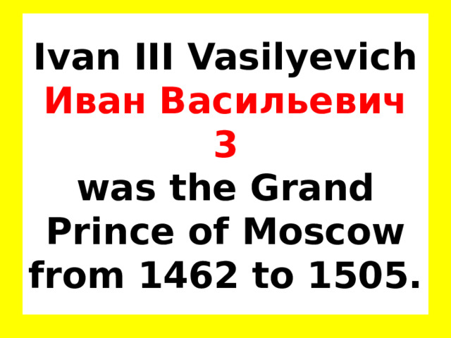 Ivan III Vasilyevich Иван Васильевич 3  was the Grand Prince of Moscow from 1462 to 1505. 