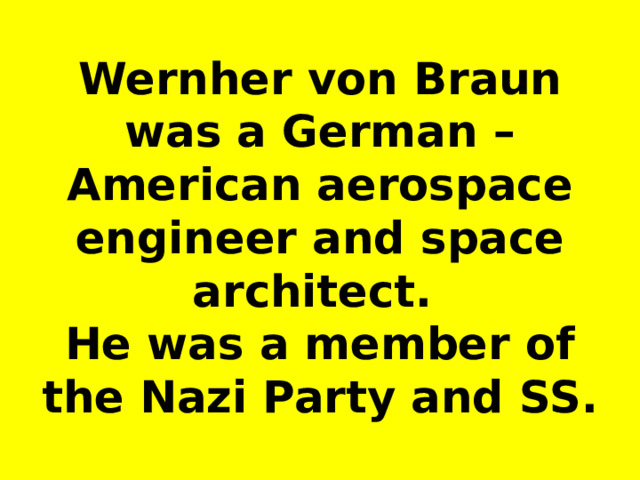 Wernher von Braun  was a German –American aerospace engineer and space architect.   He was a member of the Nazi Party and SS. 