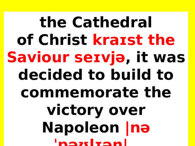 the Cathedral of Christ kraɪst the Saviour seɪvjə , it was decided to build to commemorate the victory over Napoleon |nəˈpəʊlɪən| . 