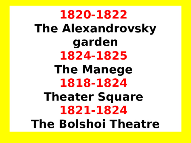 1820-1822  The Alexandrovsky garden  1824-1825  The Manege  1818-1824  Theater Square  1821-1824  The Bolshoi Theatre 