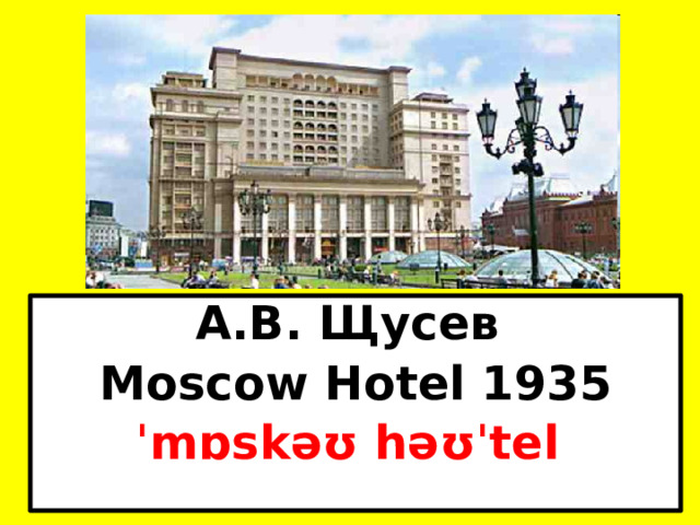 А.В. Щусев Moscow Hotel 1935 ˈmɒskəʊ həʊˈtel 