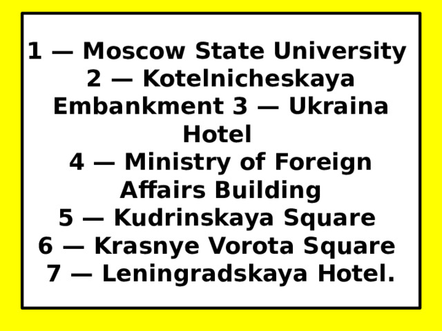 1 — Moscow State University  2 — Kotelnicheskaya Embankment 3 — Ukraina Hotel  4 — Ministry of Foreign Affairs Building  5 — Kudrinskaya Square  6 — Krasnye Vorota Square  7 — Leningradskaya Hotel. 