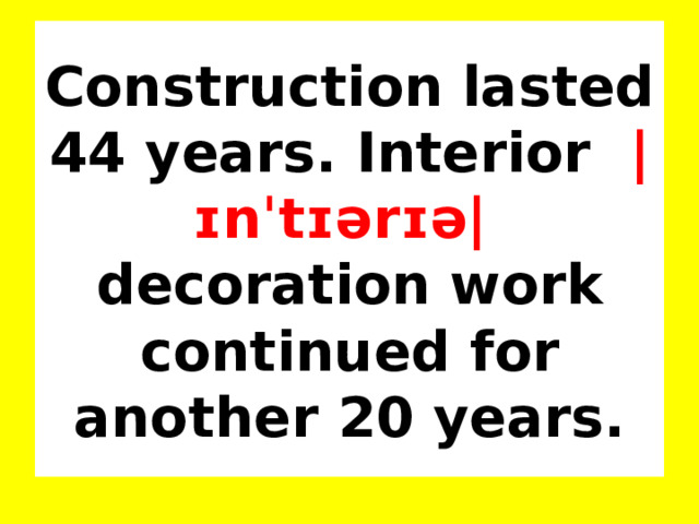 Construction lasted 44 years. Interior   |ɪnˈtɪərɪə|    decoration work continued for another 20 years. 