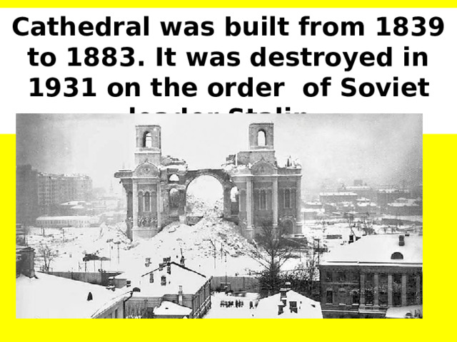 Cathedral was built from 1839 to 1883. It was destroyed in 1931 on the order of Soviet leader Stalin. 