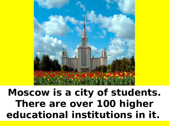 Moscow is a city of students. There are over 100 higher educational institutions in it.  