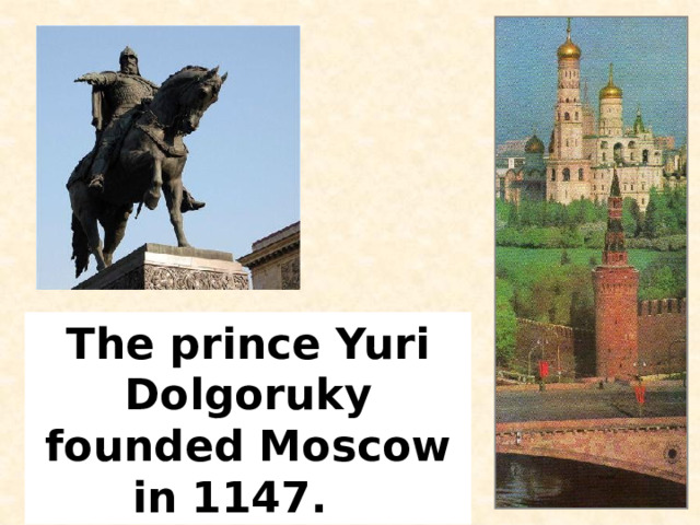 The prince Yuri Dolgoruky founded Moscow in 1147.  