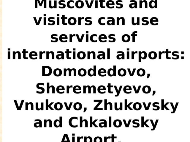 Muscovites and visitors can use services of international airports: Domodedovo, Sheremetyevo, Vnukovo, Zhukovsky and Chkalovsky Airport. 