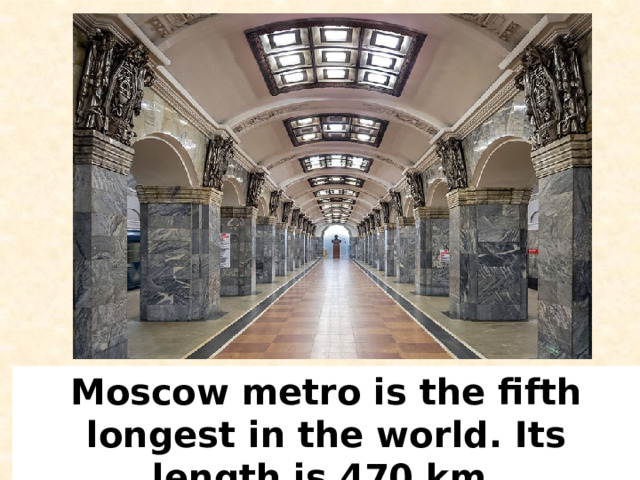Moscow metro is the fifth longest in the world. Its length is 470 km. 