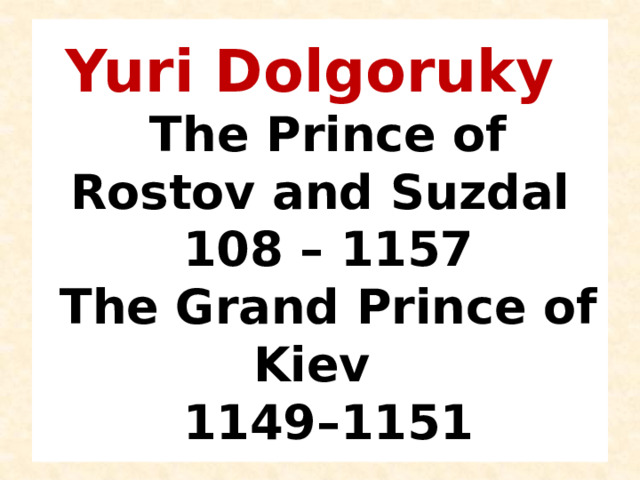 Yuri Dolgoruky  The Prince of Rostov and Suzdal  108 – 1157  The Grand Prince of Kiev   1149–1151 