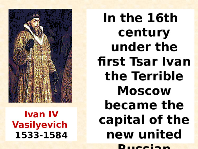 In the 16th century under the first Tsar Ivan the Terrible Moscow became the capital of the new united Russian state. Ivan IV Vasilyevich   1533-1584 