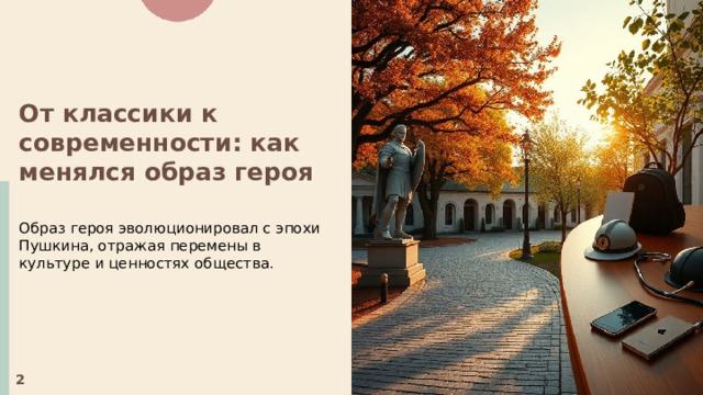  От классики к современности: как менялся образ героя  Образ героя эволюционировал с эпохи Пушкина, отражая перемены в культуре и ценностях общества. 2 