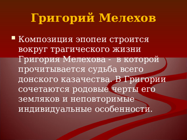 Григорий Мелехов Композиция эпопеи строится вокруг трагического жизни Григория Мелехова - в которой прочитывается судьба всего донского казачества. В Григории сочетаются родовые черты его земляков и неповторимые индивидуальные особенности. 