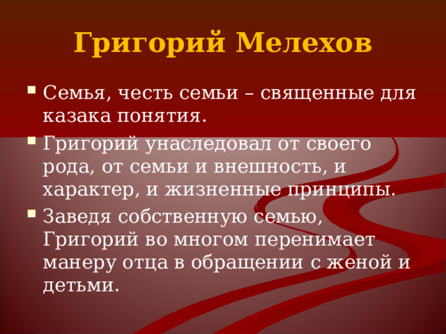 Григорий Мелехов Семья, честь семьи – священные для казака понятия. Григорий унаследовал от своего рода, от семьи и внешность, и характер, и жизненные принципы. Заведя собственную семью, Григорий во многом перенимает манеру отца в обращении с женой и детьми. 