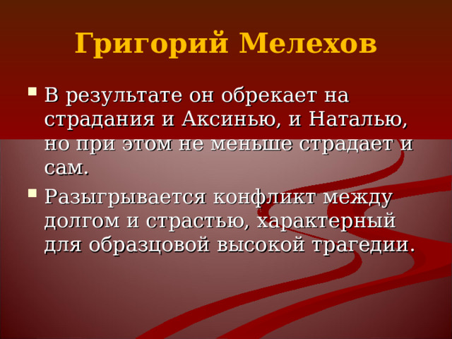 Григорий Мелехов В результате он обрекает на страдания и Аксинью, и Наталью, но при этом не меньше страдает и сам. Разыгрывается конфликт между долгом и страстью, характерный для образцовой высокой трагедии. 