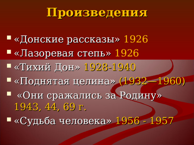 Произведения   «Донские рассказы» 1926 «Лазоревая степь» 1926 «Тихий Дон» 1928-1940 «Поднятая целина» (1932—1960)  «Они сражались за Родину» 1943 , 44 , 69 г.  «Судьба человека» 1956 - 1957 