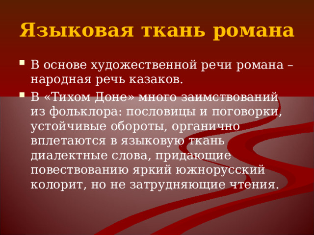 Языковая ткань романа В основе художественной речи романа – народная речь казаков. В «Тихом Доне» много заимствований из фольклора: пословицы и поговорки, устойчивые обороты, органично вплетаются в языковую ткань диалектные слова, придающие повествованию яркий южнорусский колорит, но не затрудняющие чтения. 