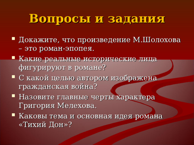 Вопросы и задания Докажите, что произведение М.Шолохова – это роман-эпопея. Какие реальные исторические лица фигурируют в романе? С какой целью автором изображена гражданская война? Назовите главные черты характера Григория Мелехова. Каковы тема и основная идея романа «Тихий Дон»?  