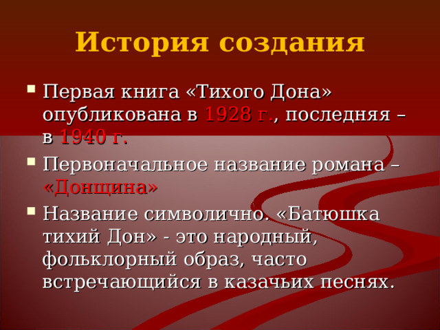История создания Первая книга «Тихого Дона» опубликована в 1928 г. , последняя – в 1940 г. Первоначальное название романа – «Донщина» Название символично. «Батюшка тихий Дон» - это народный, фольклорный образ, часто встречающийся в казачьих песнях. 