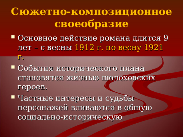 Сюжетно-композиционное своеобразие Основное действие романа длится 9 лет – с весны 1912 г. по весну 1921 г. События исторического плана становятся жизнью шолоховских героев. Частные интересы и судьбы персонажей вливаются в общую социально-историческую 