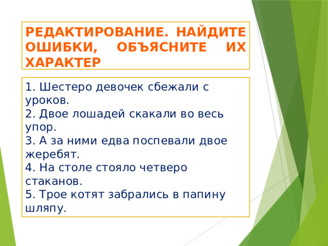 Редактирование. Найдите ошибки, объясните их характер 1. Шестеро девочек сбежали с уроков.  2. Двое лошадей скакали во весь упор.  3. А за ними едва поспевали двое жеребят.  4. На столе стояло четверо стаканов.  5. Трое котят забрались в папину шляпу. 