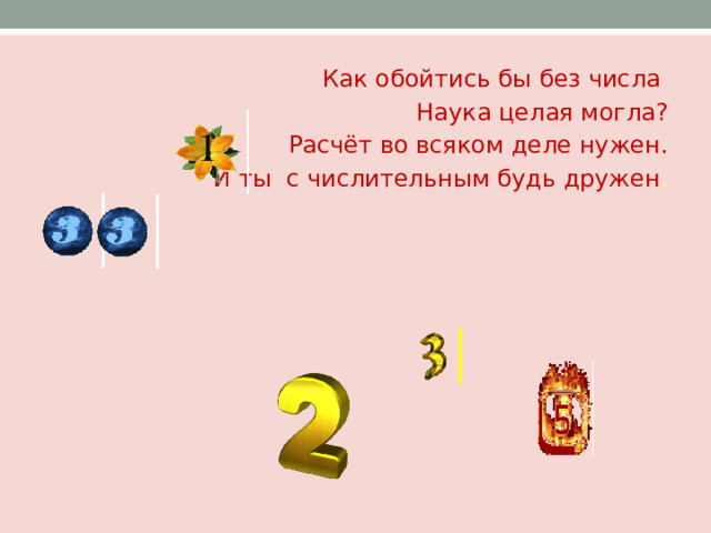 Как обойтись бы без числа Наука целая могла? Расчёт во всяком деле нужен. И ты с числительным будь дружен . 