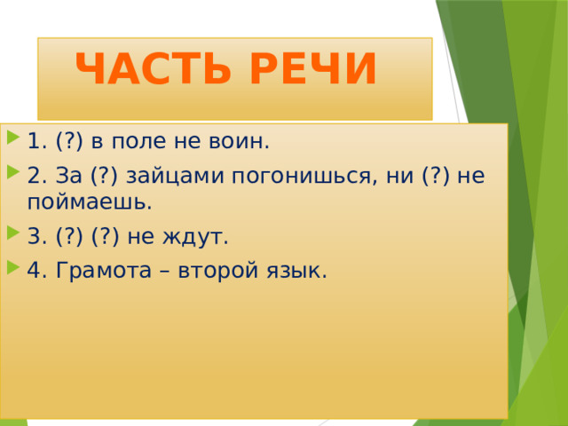  Часть речи 1. (?) в поле не воин. 2. За (?) зайцами погонишься, ни (?) не поймаешь. 3. (?) (?) не ждут. 4. Грамота – второй язык. 