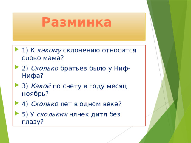 Разминка 1) К какому склонению относится слово мама? 2) Сколько братьев было у Ниф-Нифа? 3) Какой по счету в году месяц ноябрь? 4) Сколько лет в одном веке? 5) У скольких нянек дитя без глазу? 