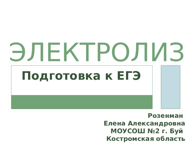 ЭЛЕКТРОЛИЗ Подготовка к ЕГЭ Розенман Елена Александровна МОУСОШ №2 г. Буй Костромская область 