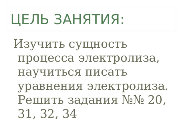 ЦЕЛЬ ЗАНЯТИЯ: Изучить сущность процесса электролиза, научиться писать уравнения электролиза. Решить задания №№ 20, 31, 32, 34 