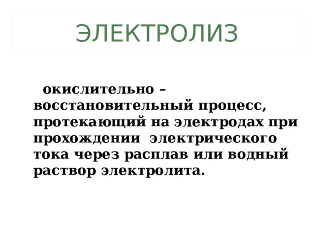 ЭЛЕКТРОЛИЗ  окислительно – восстановительный процесс, протекающий на электродах при прохождении электрического тока через расплав или водный раствор электролита. 