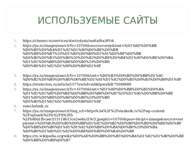 ИСПОЛЬЗУЕМЫЕ САЙТЫ https://chemer.ru/services/electrolysis/melts/Na3PO4 https://ya.ru/images/search?lr=10700&source=serp&text=%D1%8D%D0%BB%D0%B5%D0%BA%D1%82%D1%80%D0%BE%D0%BB%D0%B8%D0%B7%20%D1%80%D0%B0%D1%81%D0%BF%D0%BB%D0%B0%D0%B2%D0%B0%20%D0%B3%D0%B8%D0%B4%D1%80%D0%BE%D0%BA%D1%81%D0%B8%D0%B4%D0%B0%20%D0%BD%D0%B0%D1%82%D1%80%D0%B8%D1%8F  https://ya.ru/images/search?lr=10700&text=%D0%B3%D0%B0%D0%BB%D1%8C%D0%B2%D0%B0%D0%BD%D0%BE%D1%81%D1%82%D0%B5%D0%B3%D0%B8%D1%8F https://studarium.ru/article/157?ysclid=mhkhpwy8d175088889 https://ya.ru/images/search?lr=10700&text=%D1%8D%D0%BB%D0%B5%D0%BA%D1%82%D1%80%D0%BE%D0%BB%D0%B8%D0%B7%20%D1%85%D0%BB%D0%BE%D1%80%D0%B8%D0%B4%D0%B0%20%D0%BD%D0%B0%D1%82%D1%80%D0%B8%D1%8F rosuchebnik.ru https://ya.ru/images/search?img_url=https%3A%2F%2Fstankotk.ru%2Fwp-content%2Fuploads%2Fb%2F8%2Fb%2Fb8bb1fbcaec515118b15ce2ee8a319c5.jpeg&lr=10700&pos=6&rpt=simage&source=serp&text=%D0%B3%D0%B0%D0%BB%D1%8C%D0%B2%D0%B0%D0%BD%D0%BE%D0%BF%D0%BB%D0%B0%D1%81%D1%82%D0%B8%D0%BA%D0%B0%20%D0%BA%D0%B0%D1%80%D1%82%D0%B8%D0%BD%D0%BA%D0%B8 https://ru.wikipedia.org/wiki/%D0%AD%D0%BB%D0%B5%D0%BA%D1%82%D1%80%D0%BE%D0%BB%D0%B8%D0%B7       