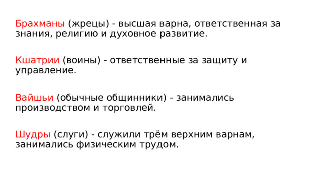 Брахманы (жрецы) - высшая варна, ответственная за знания, религию и духовное развитие. Кшатрии (воины) - ответственные за защиту и управление. Вайшьи (обычные общинники) - занимались производством и торговлей. Шудры (слуги) - служили трём верхним варнам, занимались физическим трудом. 