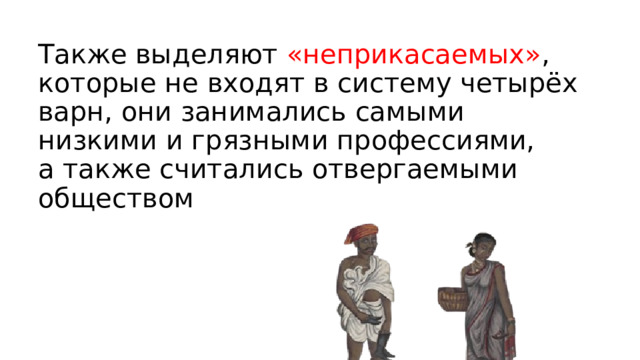 Также выделяют «неприкасаемых» , которые не входят в систему четырёх варн, они занимались самыми низкими и грязными профессиями, а также считались отвергаемыми обществом 
